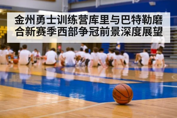 金州勇士训练营库里与巴特勒磨合新赛季西部争冠前景深度展望 | kaiyun