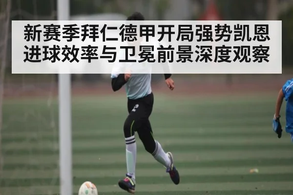 新赛季拜仁德甲开局强势凯恩进球效率与卫冕前景深度观察 | kaiyun