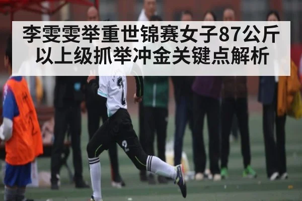 李雯雯举重世锦赛女子87公斤以上级抓举冲金关键点解析 - kaiyun