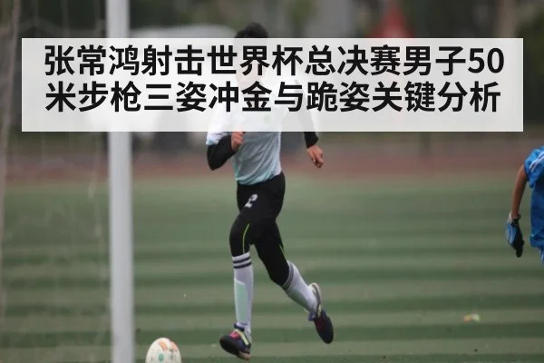 张常鸿射击世界杯总决赛男子50米步枪三姿冲金与跪姿关键分析 | kaiyun
