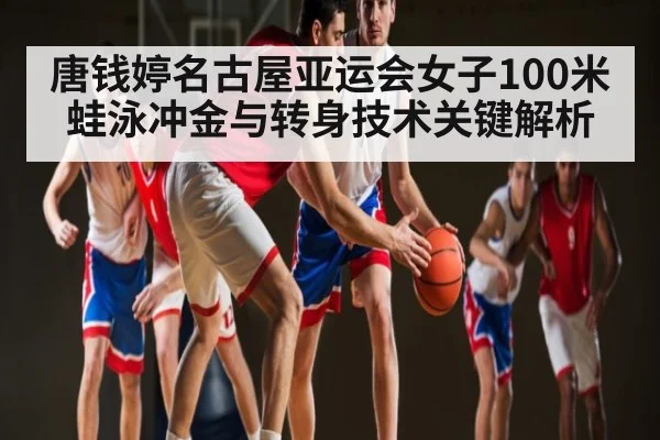 唐钱婷名古屋亚运会女子100米蛙泳冲金与转身技术关键解析 | kaiyun