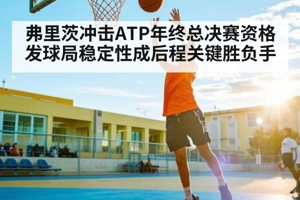 弗里茨冲击ATP年终总决赛资格 发球局稳定性成后程关键胜负手 | kaiyun