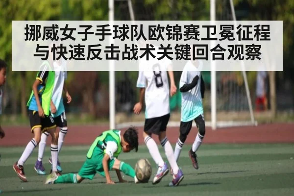 挪威女子手球队欧锦赛卫冕征程与快速反击战术关键回合观察