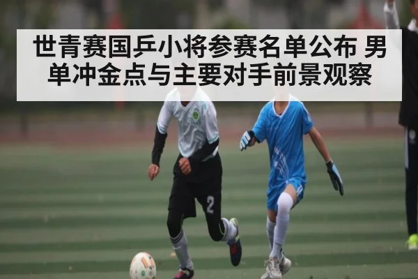 世青赛国乒小将参赛名单公布 男单冲金点与主要对手前景观察