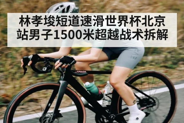 林孝埈短道速滑世界杯北京站男子1500米超越战术拆解 - kaiyun