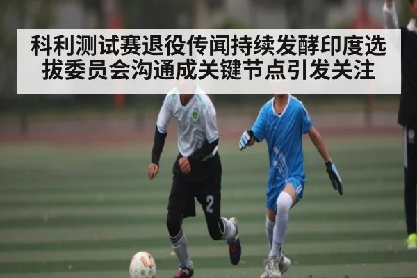 科利测试赛退役传闻持续发酵印度选拔委员会沟通成关键节点引发关注 | kaiyun